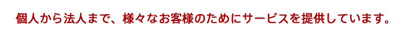 個人から法人まで、様々なお客様のためにサービスを提供しています。